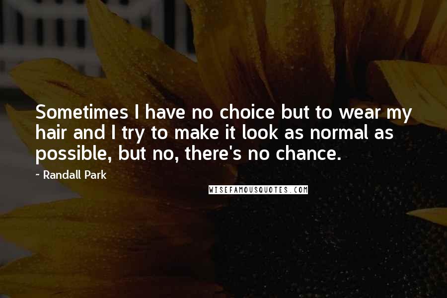 Randall Park Quotes: Sometimes I have no choice but to wear my hair and I try to make it look as normal as possible, but no, there's no chance.