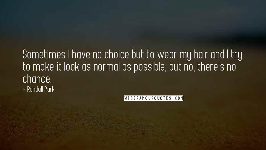 Randall Park Quotes: Sometimes I have no choice but to wear my hair and I try to make it look as normal as possible, but no, there's no chance.