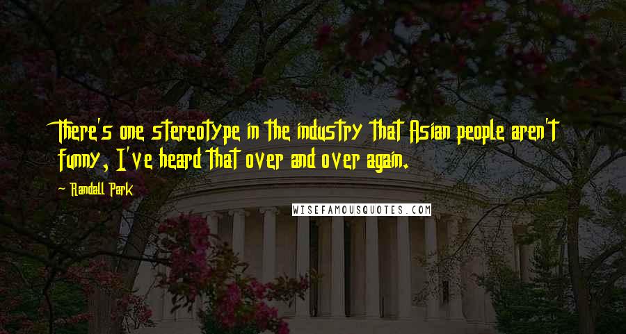 Randall Park Quotes: There's one stereotype in the industry that Asian people aren't funny, I've heard that over and over again.