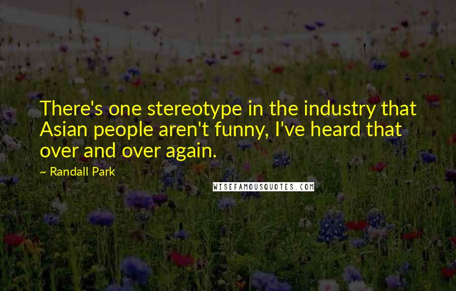 Randall Park Quotes: There's one stereotype in the industry that Asian people aren't funny, I've heard that over and over again.