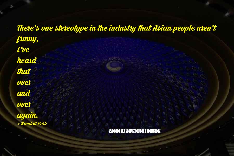 Randall Park Quotes: There's one stereotype in the industry that Asian people aren't funny, I've heard that over and over again.