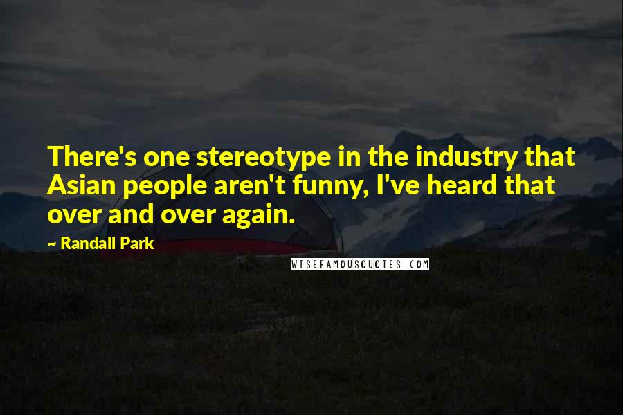 Randall Park Quotes: There's one stereotype in the industry that Asian people aren't funny, I've heard that over and over again.