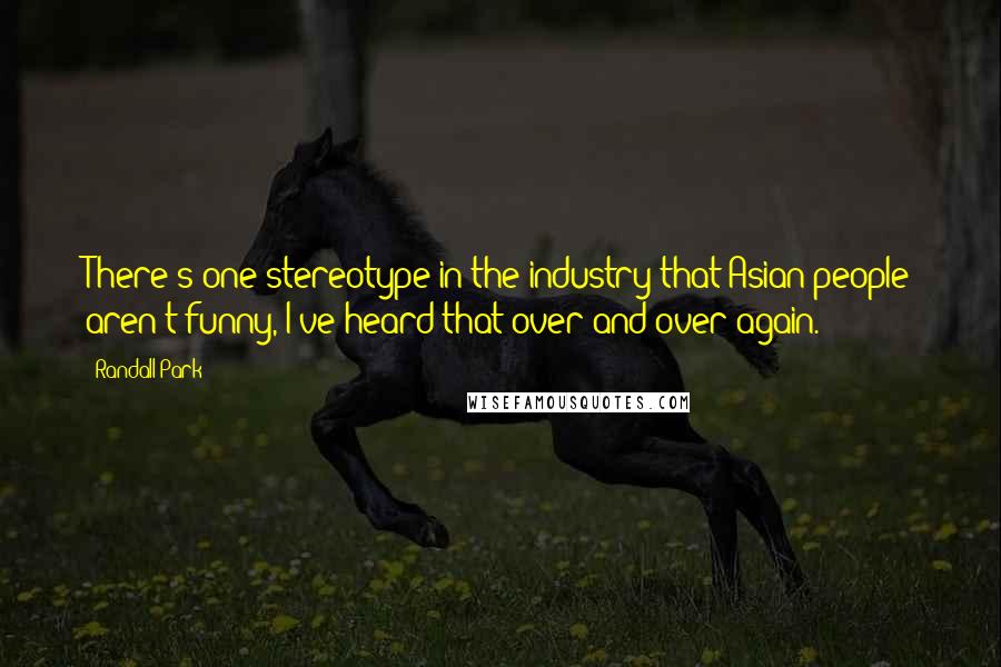 Randall Park Quotes: There's one stereotype in the industry that Asian people aren't funny, I've heard that over and over again.