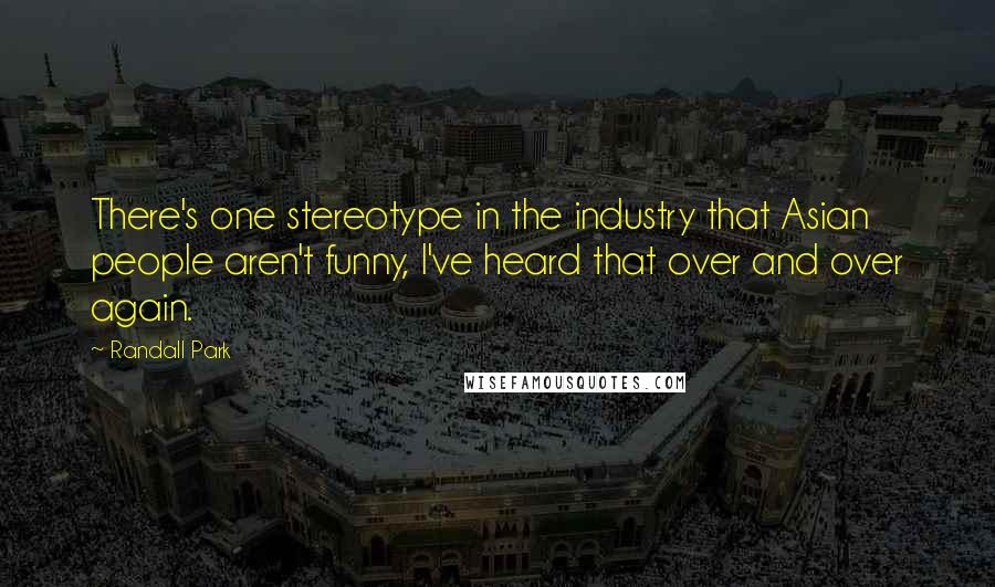 Randall Park Quotes: There's one stereotype in the industry that Asian people aren't funny, I've heard that over and over again.