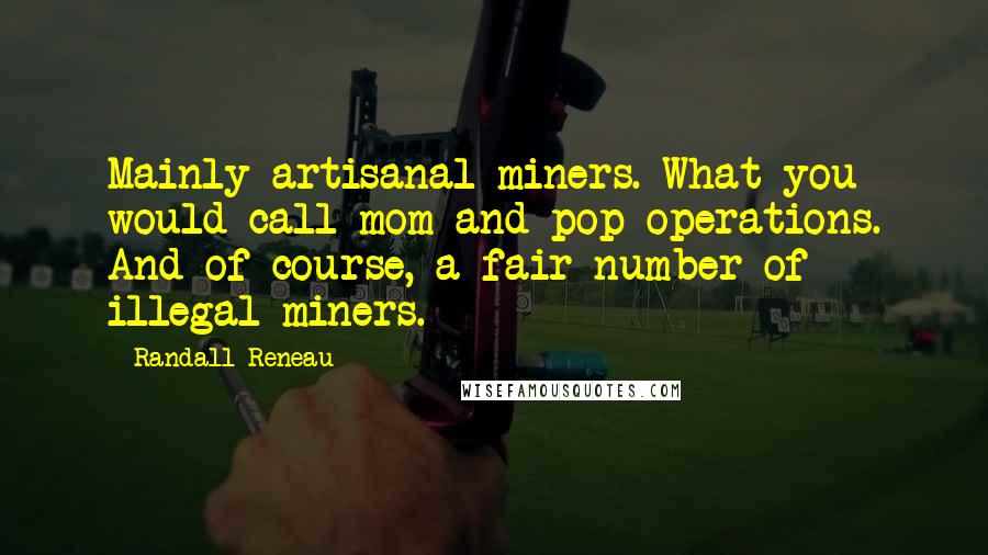 Randall Reneau Quotes: Mainly artisanal miners. What you would call mom-and-pop operations. And of course, a fair number of illegal miners.