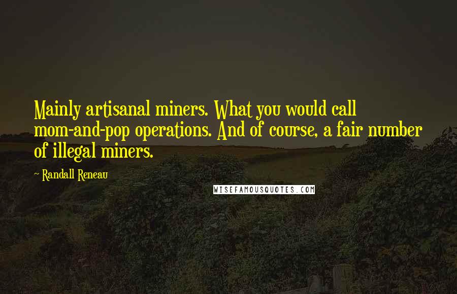 Randall Reneau Quotes: Mainly artisanal miners. What you would call mom-and-pop operations. And of course, a fair number of illegal miners.