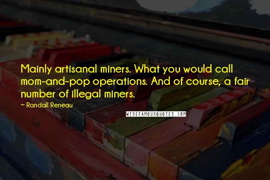 Randall Reneau Quotes: Mainly artisanal miners. What you would call mom-and-pop operations. And of course, a fair number of illegal miners.