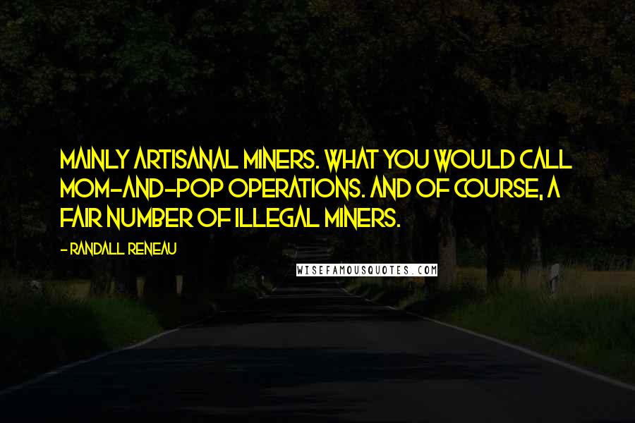 Randall Reneau Quotes: Mainly artisanal miners. What you would call mom-and-pop operations. And of course, a fair number of illegal miners.