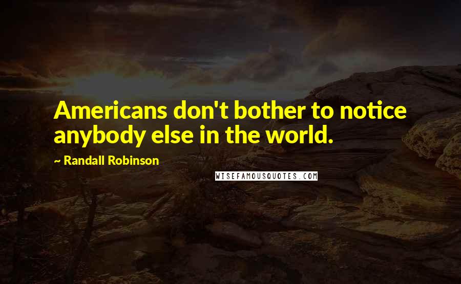 Randall Robinson Quotes: Americans don't bother to notice anybody else in the world.
