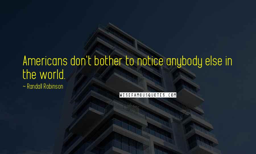 Randall Robinson Quotes: Americans don't bother to notice anybody else in the world.