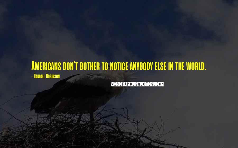 Randall Robinson Quotes: Americans don't bother to notice anybody else in the world.