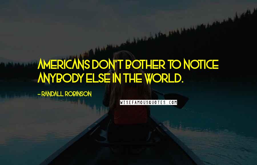 Randall Robinson Quotes: Americans don't bother to notice anybody else in the world.