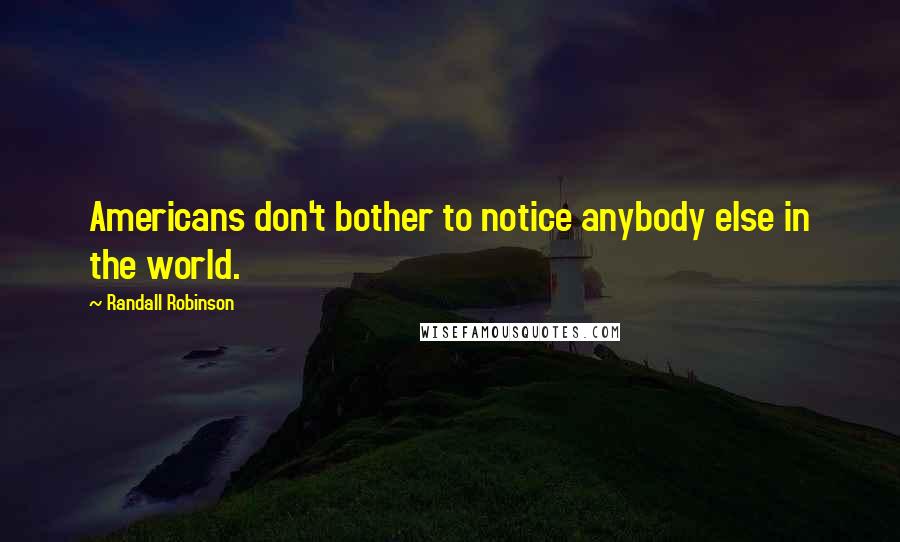 Randall Robinson Quotes: Americans don't bother to notice anybody else in the world.