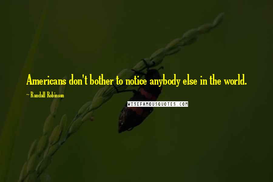 Randall Robinson Quotes: Americans don't bother to notice anybody else in the world.