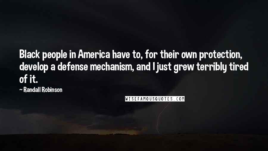 Randall Robinson Quotes: Black people in America have to, for their own protection, develop a defense mechanism, and I just grew terribly tired of it.