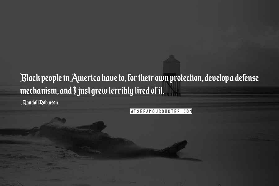 Randall Robinson Quotes: Black people in America have to, for their own protection, develop a defense mechanism, and I just grew terribly tired of it.