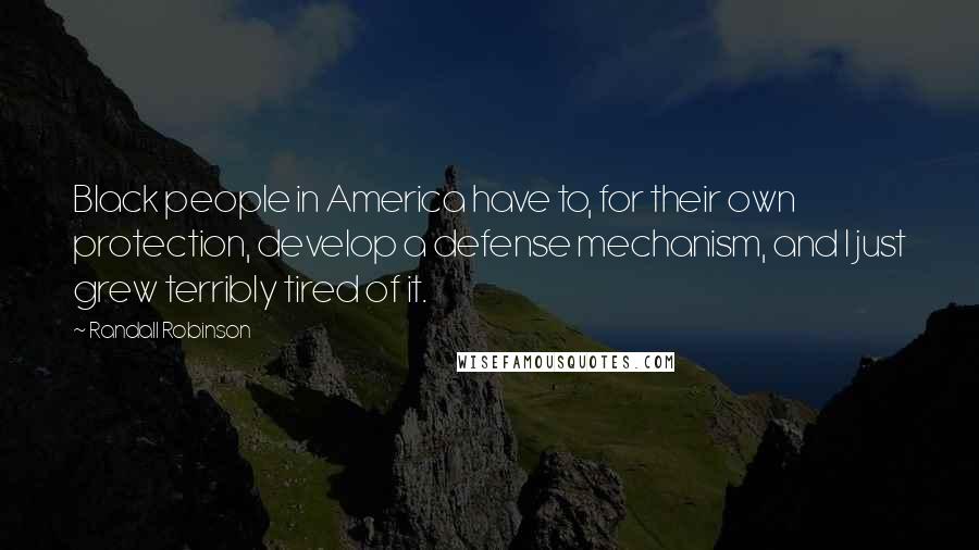 Randall Robinson Quotes: Black people in America have to, for their own protection, develop a defense mechanism, and I just grew terribly tired of it.