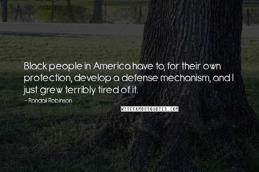 Randall Robinson Quotes: Black people in America have to, for their own protection, develop a defense mechanism, and I just grew terribly tired of it.