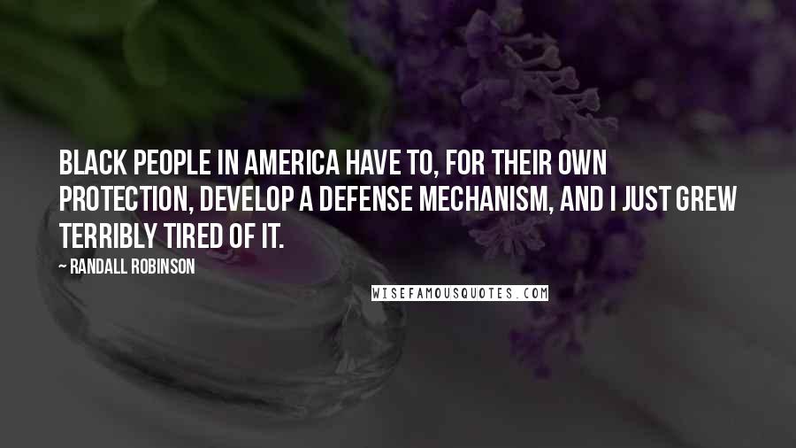 Randall Robinson Quotes: Black people in America have to, for their own protection, develop a defense mechanism, and I just grew terribly tired of it.