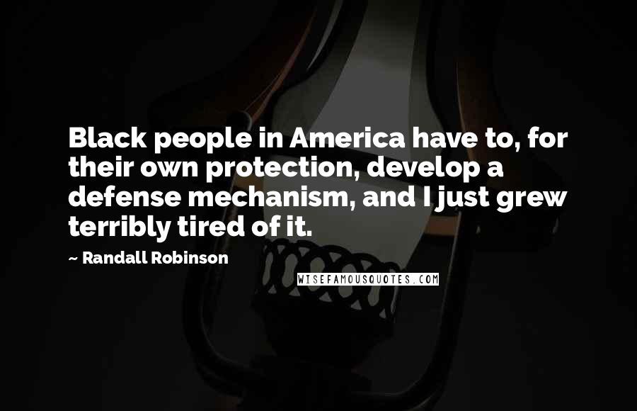 Randall Robinson Quotes: Black people in America have to, for their own protection, develop a defense mechanism, and I just grew terribly tired of it.