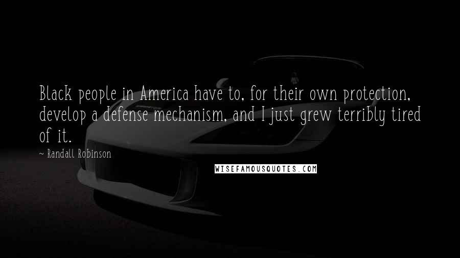 Randall Robinson Quotes: Black people in America have to, for their own protection, develop a defense mechanism, and I just grew terribly tired of it.