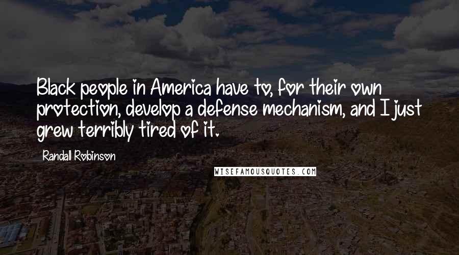 Randall Robinson Quotes: Black people in America have to, for their own protection, develop a defense mechanism, and I just grew terribly tired of it.