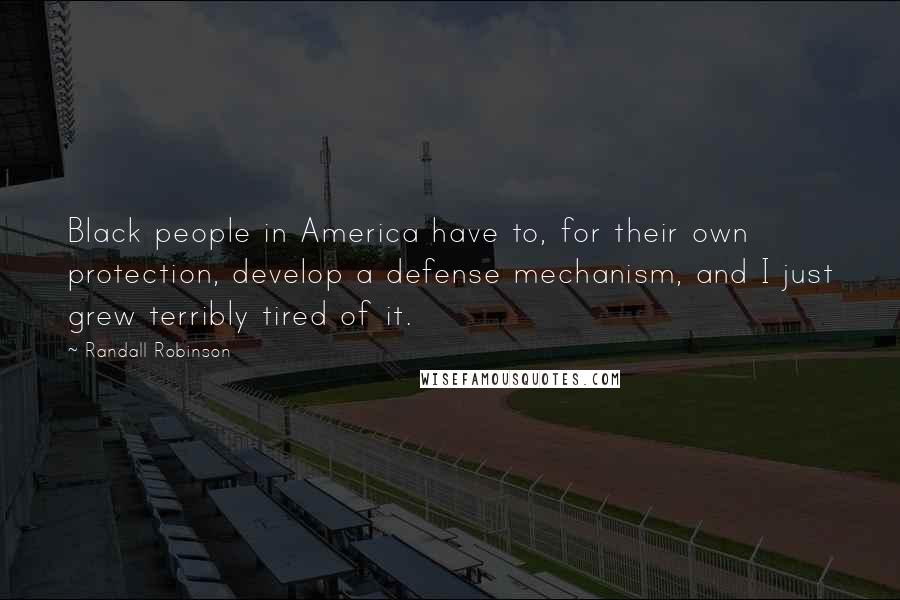 Randall Robinson Quotes: Black people in America have to, for their own protection, develop a defense mechanism, and I just grew terribly tired of it.