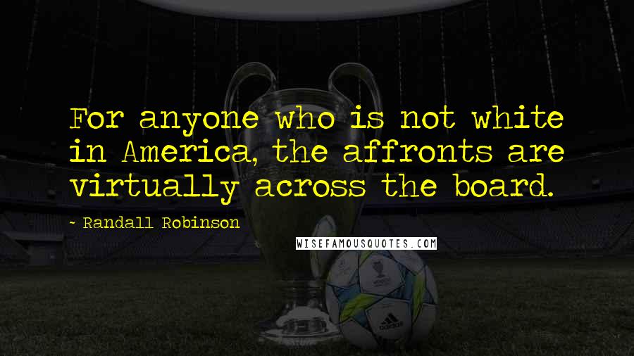 Randall Robinson Quotes: For anyone who is not white in America, the affronts are virtually across the board.