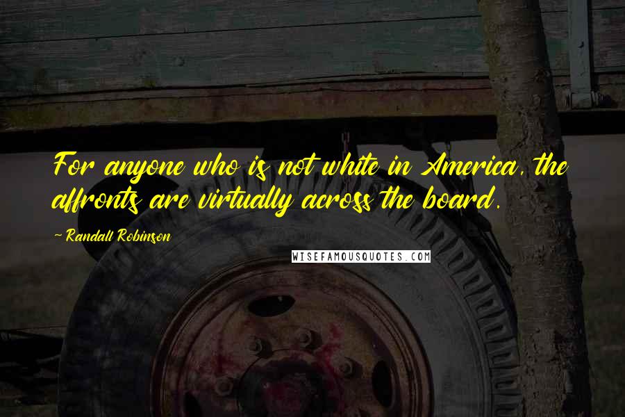 Randall Robinson Quotes: For anyone who is not white in America, the affronts are virtually across the board.