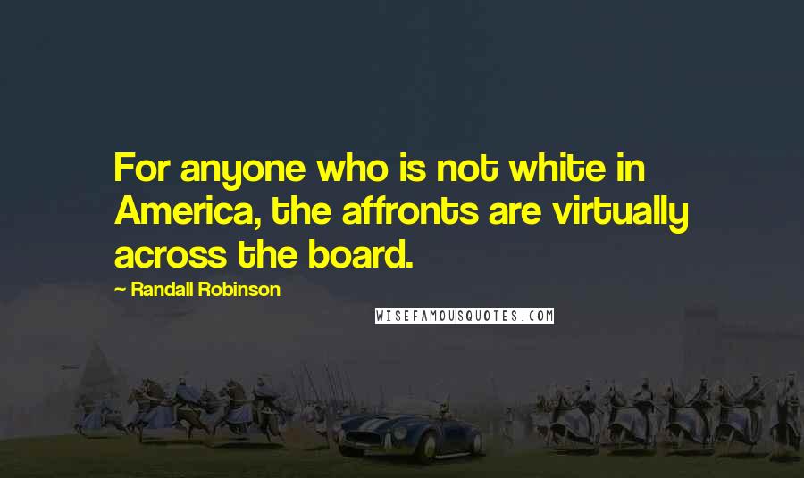 Randall Robinson Quotes: For anyone who is not white in America, the affronts are virtually across the board.