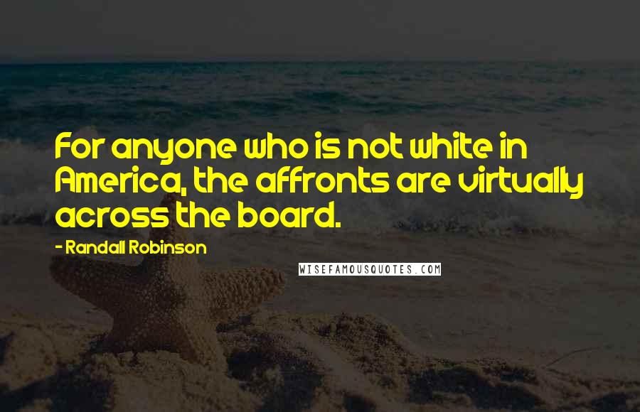 Randall Robinson Quotes: For anyone who is not white in America, the affronts are virtually across the board.