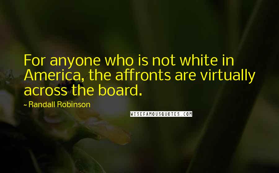 Randall Robinson Quotes: For anyone who is not white in America, the affronts are virtually across the board.