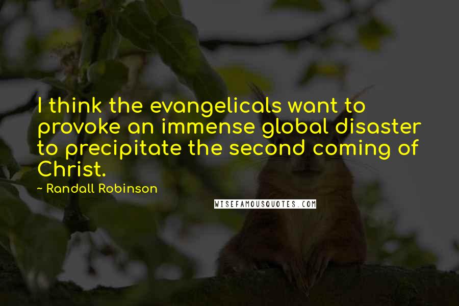 Randall Robinson Quotes: I think the evangelicals want to provoke an immense global disaster to precipitate the second coming of Christ.