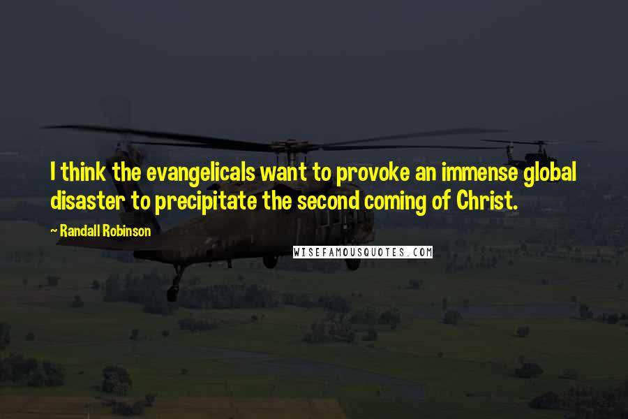 Randall Robinson Quotes: I think the evangelicals want to provoke an immense global disaster to precipitate the second coming of Christ.