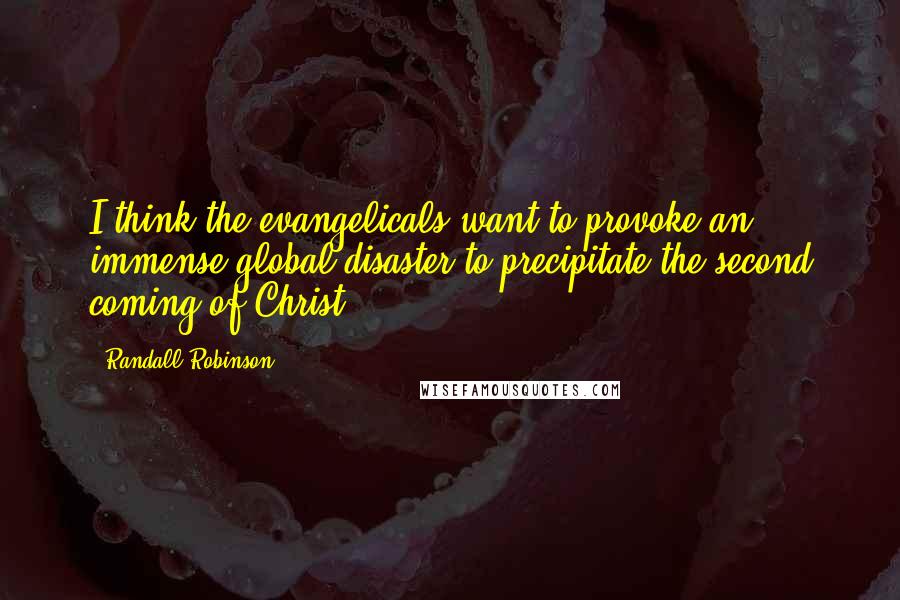 Randall Robinson Quotes: I think the evangelicals want to provoke an immense global disaster to precipitate the second coming of Christ.