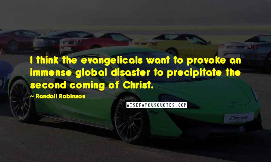 Randall Robinson Quotes: I think the evangelicals want to provoke an immense global disaster to precipitate the second coming of Christ.