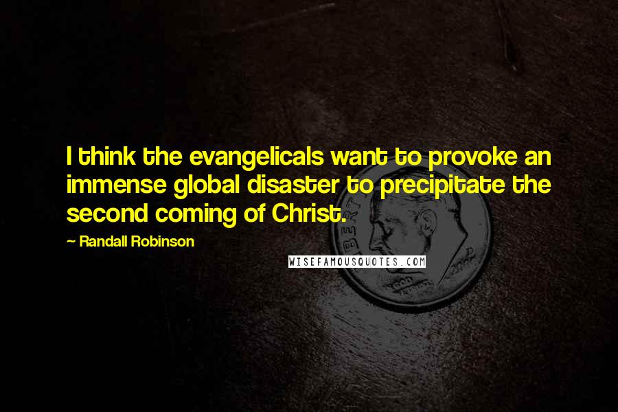 Randall Robinson Quotes: I think the evangelicals want to provoke an immense global disaster to precipitate the second coming of Christ.