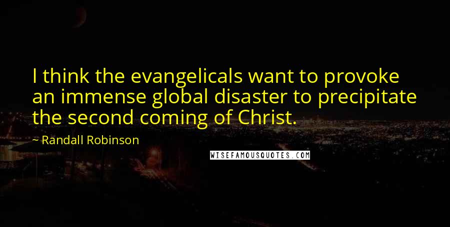 Randall Robinson Quotes: I think the evangelicals want to provoke an immense global disaster to precipitate the second coming of Christ.