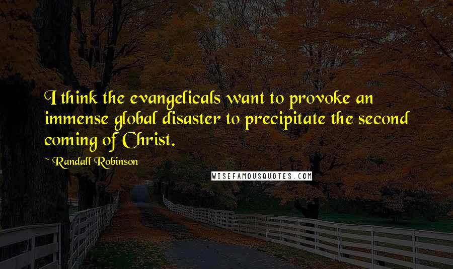 Randall Robinson Quotes: I think the evangelicals want to provoke an immense global disaster to precipitate the second coming of Christ.