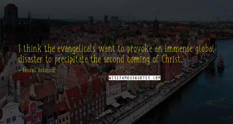 Randall Robinson Quotes: I think the evangelicals want to provoke an immense global disaster to precipitate the second coming of Christ.