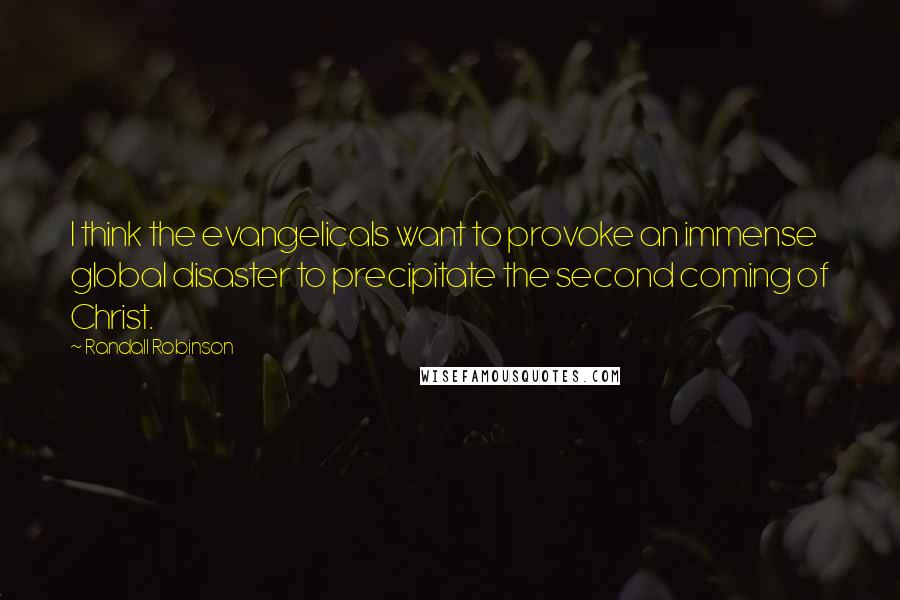 Randall Robinson Quotes: I think the evangelicals want to provoke an immense global disaster to precipitate the second coming of Christ.