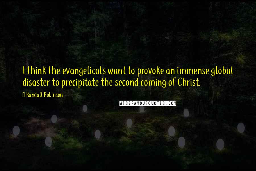 Randall Robinson Quotes: I think the evangelicals want to provoke an immense global disaster to precipitate the second coming of Christ.