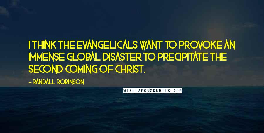 Randall Robinson Quotes: I think the evangelicals want to provoke an immense global disaster to precipitate the second coming of Christ.