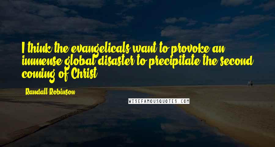 Randall Robinson Quotes: I think the evangelicals want to provoke an immense global disaster to precipitate the second coming of Christ.