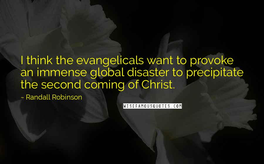 Randall Robinson Quotes: I think the evangelicals want to provoke an immense global disaster to precipitate the second coming of Christ.