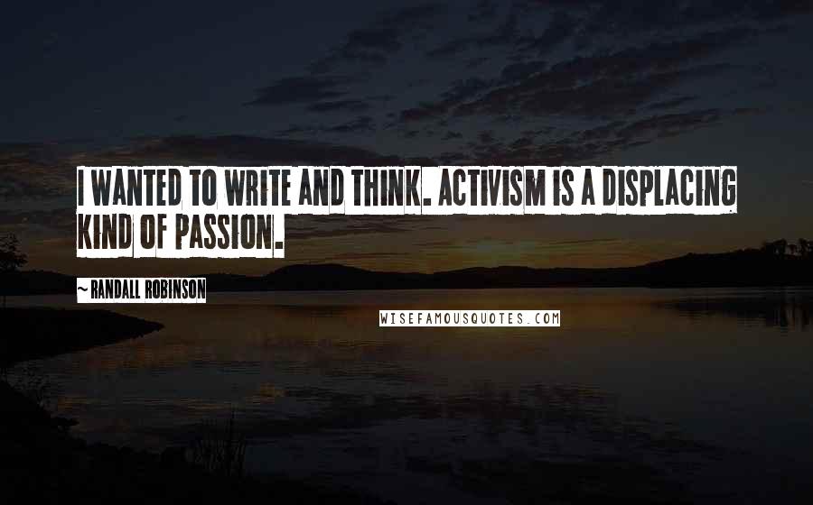 Randall Robinson Quotes: I wanted to write and think. Activism is a displacing kind of passion.