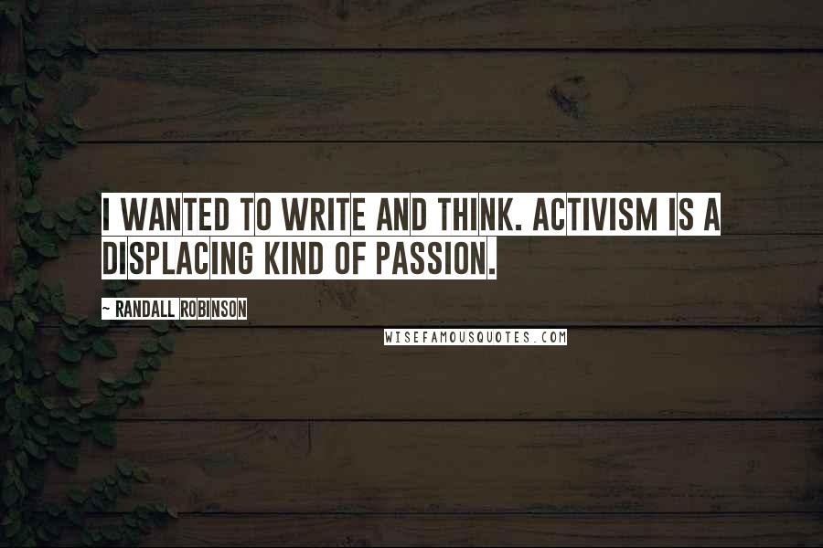 Randall Robinson Quotes: I wanted to write and think. Activism is a displacing kind of passion.