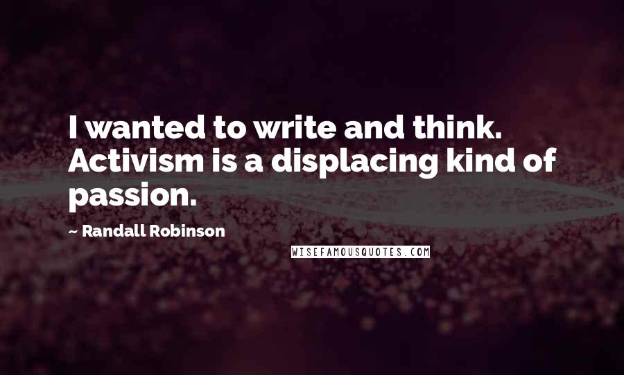 Randall Robinson Quotes: I wanted to write and think. Activism is a displacing kind of passion.