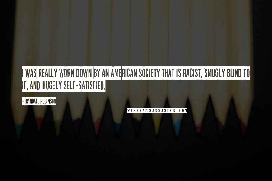 Randall Robinson Quotes: I was really worn down by an American society that is racist, smugly blind to it, and hugely self-satisfied.