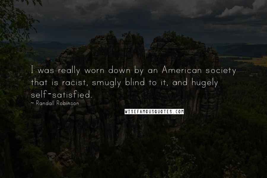 Randall Robinson Quotes: I was really worn down by an American society that is racist, smugly blind to it, and hugely self-satisfied.